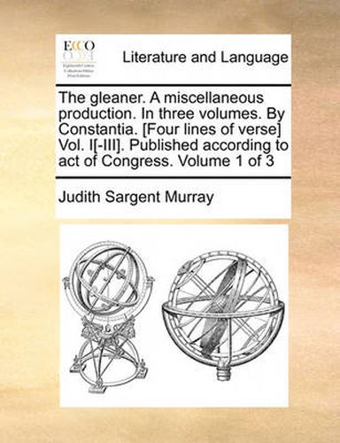 Cover image for The Gleaner. a Miscellaneous Production. in Three Volumes. by Constantia. [Four Lines of Verse] Vol. I[-III]. Published According to Act of Congress. Volume 1 of 3