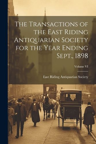 Cover image for The Transactions of the East Riding Antiquarian Society for the Year Ending Sept., 1898; Volume VI