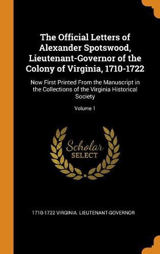 Cover image for The Official Letters of Alexander Spotswood, Lieutenant-Governor of the Colony of Virginia, 1710-1722: Now First Printed From the Manuscript in the Collections of the Virginia Historical Society; Volume 1