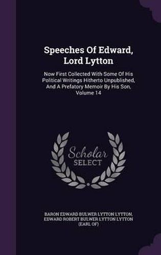 Speeches of Edward, Lord Lytton: Now First Collected with Some of His Political Writings Hitherto Unpublished, and a Prefatory Memoir by His Son, Volume 14