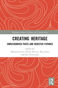 Cover image for Creating Heritage: Unrecognised Pasts and Rejected Futures
