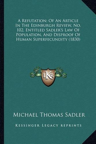 Cover image for A Refutation; Of an Article in the Edinburgh Review, No. 102, Entitled Sadler's Law of Population, and Disproof of Human Superfecundity (1830)