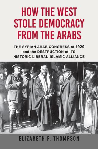 How the West Stole Democracy from the Arabs: The Arab Congress of 1920, the Destruction of the Syrian State, and the Rise of Anti-Liberal Islamism