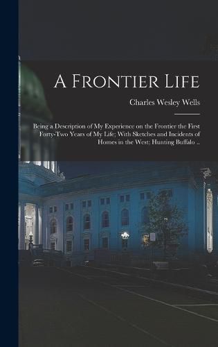 A Frontier Life; Being a Description of my Experience on the Frontier the First Forty-two Years of my Life; With Sketches and Incidents of Homes in the West; Hunting Buffalo ..