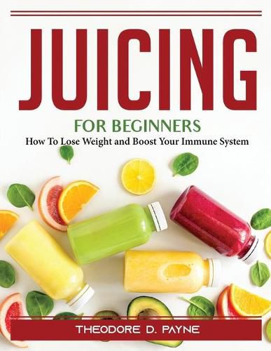 Cover image for Juicing for Beginners: How To Lose Weight and Boost Your Immune System