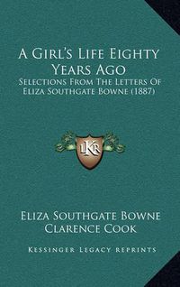 Cover image for A Girl's Life Eighty Years Ago: Selections from the Letters of Eliza Southgate Bowne (1887)