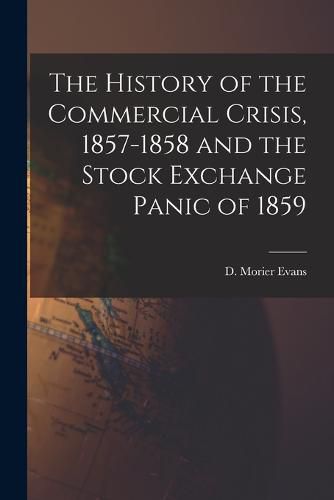 Cover image for The History of the Commercial Crisis, 1857-1858 and the Stock Exchange Panic of 1859