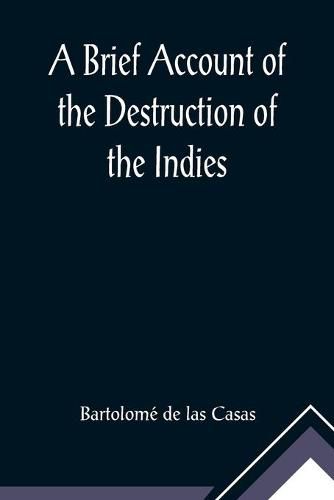 A Brief Account of the Destruction of the Indies; Or, a faithful NARRATIVE OF THE Horrid and Unexampled Massacres, Butcheries, and all manner of Cruelties, that Hell and Malice could invent, committed by the Popish Spanish Party on the inhabitants of West-In