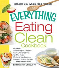 Cover image for The Everything Eating Clean Cookbook: Includes - Pumpkin Spice Smoothie, Garlic Chicken Stir-Fry, Tex-Mex Tacos, Mediterranean Couscous, Blueberry Almond Crumble...and hundreds more!