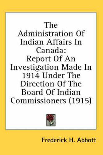 Cover image for The Administration of Indian Affairs in Canada: Report of an Investigation Made in 1914 Under the Direction of the Board of Indian Commissioners (1915)