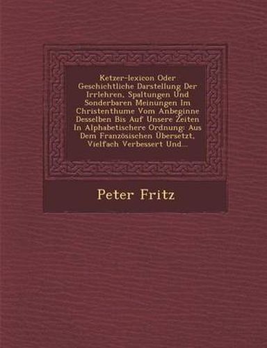 Cover image for Ketzer-Lexicon Oder Geschichtliche Darstellung Der Irrlehren, Spaltungen Und Sonderbaren Meinungen Im Christenthume Vom Anbeginne Desselben Bis Auf Unsere Zeiten in Alphabetischere Ordnung: Aus Dem Franzosischen Ubersetzt, Vielfach Verbessert Und...