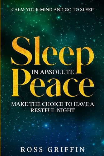 Cover image for Calm Your Mind and Go To Sleep: Sleep In Absolute Peace - Make The Choice To Have A Restful Night