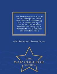 Cover image for The Franco-German War, to the Catastrophe of Sedan and the Fall of Strassburg, etc. [A translation by F. Dwyer of Der deutsch-franzo&#776;sische Krieg by A. Borbstaedt, with additions and modifications.] - War College Series