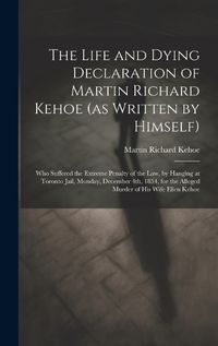 Cover image for The Life and Dying Declaration of Martin Richard Kehoe (as Written by Himself) [microform]