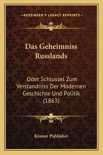Cover image for Das Geheimniss Russlands: Oder Schlussel Zum Verstandniss Der Modernen Geschichte Und Politik (1863)