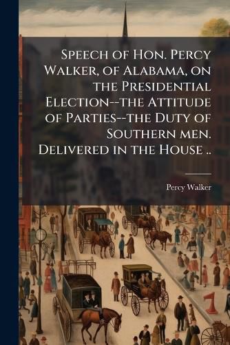 Cover image for Speech of Hon. Percy Walker, of Alabama, on the Presidential Election--The Attitude of Parties--The Duty of Southern Men. Delivered in the House ..