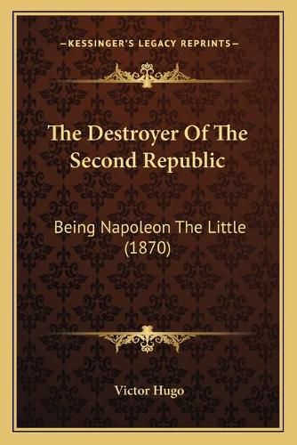 Cover image for The Destroyer of the Second Republic: Being Napoleon the Little (1870)