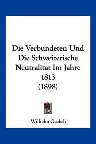 Die Verbundeten Und Die Schweizerische Neutralitat Im Jahre 1813 (1898)