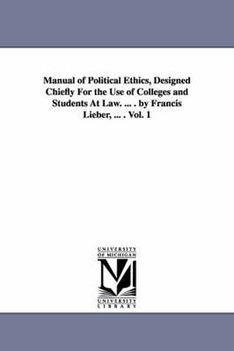 Cover image for Manual of Political Ethics, Designed Chiefly For the Use of Colleges and Students At Law. ... . by Francis Lieber, ... . Vol. 1