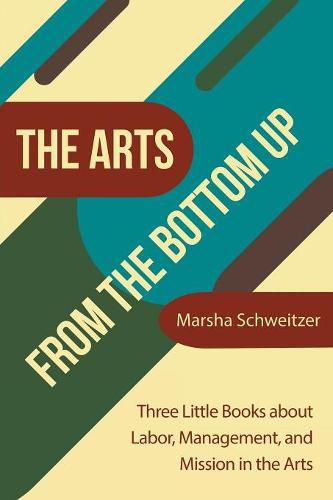 Cover image for The Arts from the Bottom Up: Three Little Books About Labor, Management, and Mission in the Arts