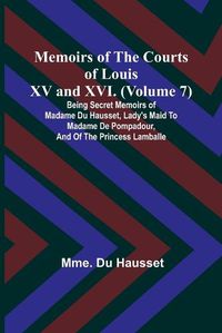 Cover image for Memoirs of the Courts of Louis XV and XVI. (Volume 7); Being secret memoirs of Madame Du Hausset, lady's maid to Madame de Pompadour, and of the Princess Lamballe