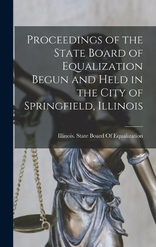 Cover image for Proceedings of the State Board of Equalization Begun and Held in the City of Springfield, Illinois