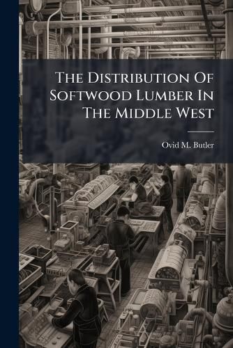 Cover image for The Distribution Of Softwood Lumber In The Middle West