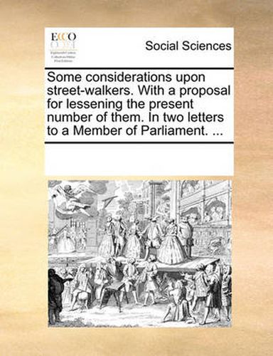 Cover image for Some Considerations Upon Street-Walkers. with a Proposal for Lessening the Present Number of Them. in Two Letters to a Member of Parliament. ...