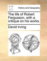 Cover image for The Life of Robert Fergusson, with a Critique on His Works.