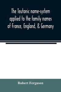 Cover image for The Teutonic name-system applied to the family names of France, England, & Germany