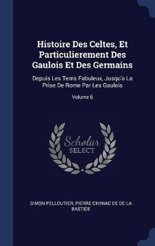 Histoire Des Celtes, Et Particulierement Des Gaulois Et Des Germains: Depuis Les Tems Fabuleux, Jusqu'a La Prise de Rome Par Les Gaulois; Volume 6