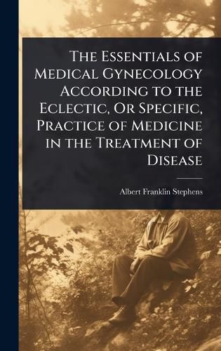 Cover image for The Essentials of Medical Gynecology According to the Eclectic, Or Specific, Practice of Medicine in the Treatment of Disease