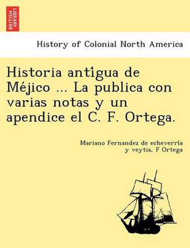 Cover image for Historia Anti Gua de Me Jico ... La Publica Con Varias Notas y Un Apendice El C. F. Ortega.