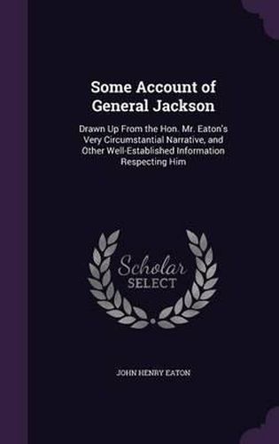 Cover image for Some Account of General Jackson: Drawn Up from the Hon. Mr. Eaton's Very Circumstantial Narrative, and Other Well-Established Information Respecting Him