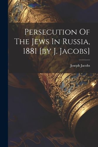 Persecution Of The Jews In Russia, 1881 [by J. Jacobs]