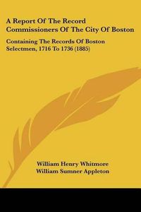 Cover image for A Report of the Record Commissioners of the City of Boston: Containing the Records of Boston Selectmen, 1716 to 1736 (1885)