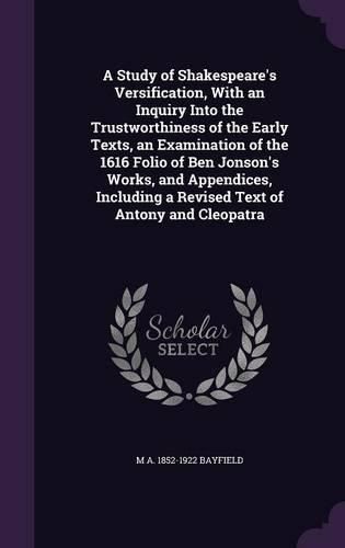 Cover image for A Study of Shakespeare's Versification, with an Inquiry Into the Trustworthiness of the Early Texts, an Examination of the 1616 Folio of Ben Jonson's Works, and Appendices, Including a Revised Text of Antony and Cleopatra