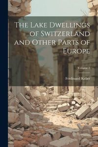 Cover image for The Lake Dwellings of Switzerland and Other Parts of Europe; Volume 1