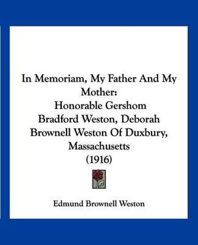 Cover image for In Memoriam, My Father and My Mother: Honorable Gershom Bradford Weston, Deborah Brownell Weston of Duxbury, Massachusetts (1916)
