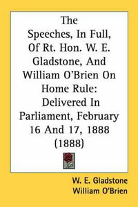 Cover image for The Speeches, in Full, of Rt. Hon. W. E. Gladstone, and William O'Brien on Home Rule: Delivered in Parliament, February 16 and 17, 1888 (1888)