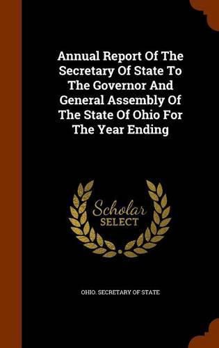 Cover image for Annual Report of the Secretary of State to the Governor and General Assembly of the State of Ohio for the Year Ending