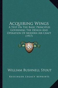 Cover image for Acquiring Wings: A Text on the Basic Principles Governing the Design and Operation of Modern Air Craft (1917)