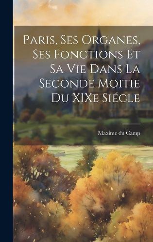 Cover image for Paris, ses Organes, ses Fonctions et sa vie Dans la Seconde Moitie du XIXe Siecle