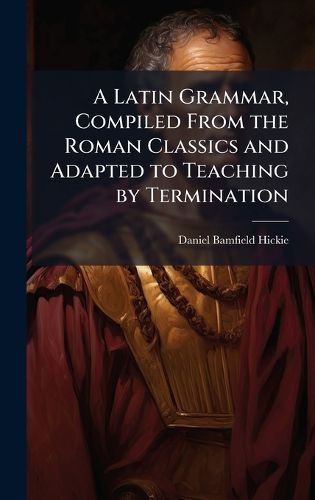 Cover image for A Latin Grammar, Compiled From the Roman Classics and Adapted to Teaching by Termination