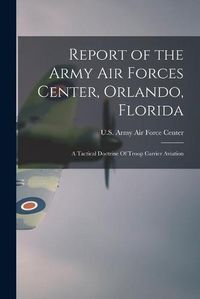 Cover image for Report of the Army Air Forces Center, Orlando, Florida: A Tactical Doctrine Of Troop Carrier Aviation