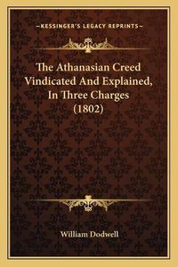 Cover image for The Athanasian Creed Vindicated and Explained, in Three Charges (1802)