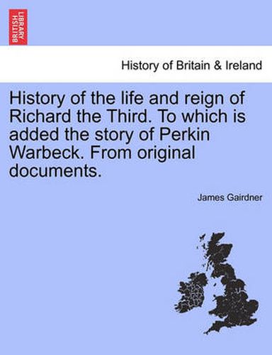 Cover image for History of the Life and Reign of Richard the Third. to Which Is Added the Story of Perkin Warbeck. from Original Documents.