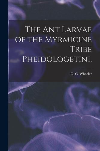 Cover image for The Ant Larvae of the Myrmicine Tribe Pheidologetini.