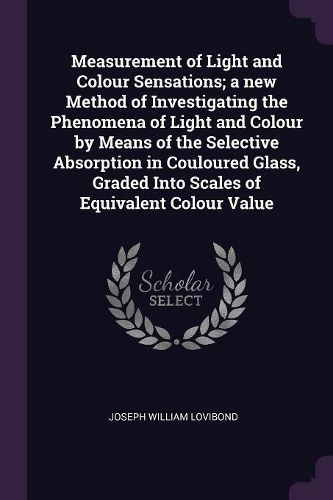 Cover image for Measurement of Light and Colour Sensations; a new Method of Investigating the Phenomena of Light and Colour by Means of the Selective Absorption in Couloured Glass, Graded Into Scales of Equivalent Colour Value