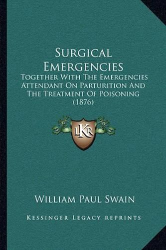 Cover image for Surgical Emergencies: Together with the Emergencies Attendant on Parturition and the Treatment of Poisoning (1876)